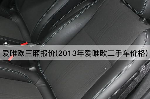 爱唯欧三厢报价(2013年爱唯欧二手车市场价格)