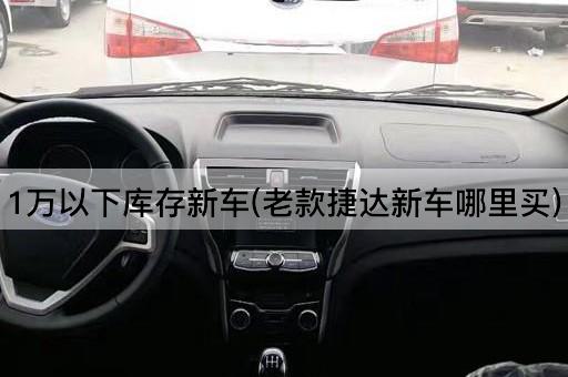 1万以下库存新车(老款桑塔纳新车哪里买)