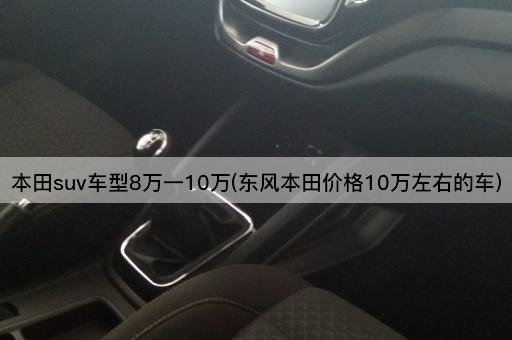 本田suv车型8万一10万(东风本田价格10万左右的车)