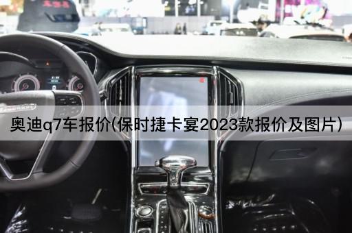 奥迪q7车报价(保时捷卡宴2023款报价及*)