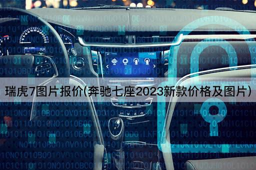 瑞虎7*报价(奔驰七座2023新款价格及*)