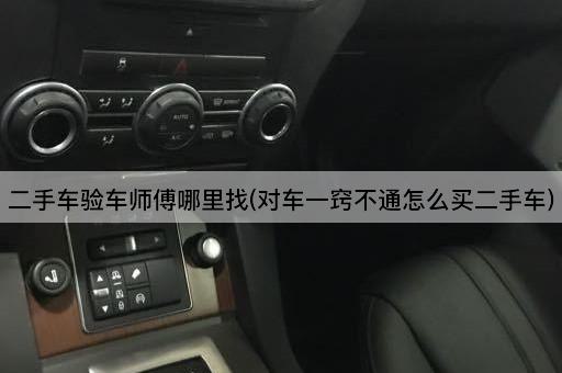 二手车验车师傅哪里找(对车一窍不通怎么买二手车)