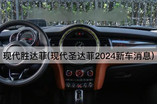 现代胜达菲(现代圣达菲2024新车消息)