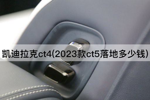 凯迪拉克ct4(2023款ct5落地多少钱)