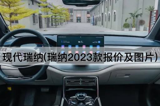 现代瑞纳(瑞纳2023款报价及图片)