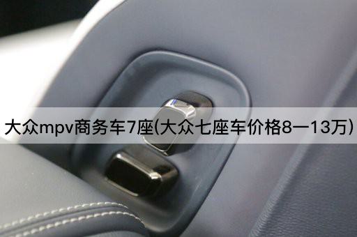 大众mpv商务车7座(大众七座车价格8一13万)