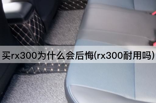 买rx300为什么会后悔(rx300耐用吗)