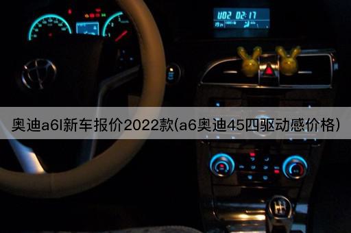 奥迪a6l新车报价2022款(a6奥迪45四驱动感价格)