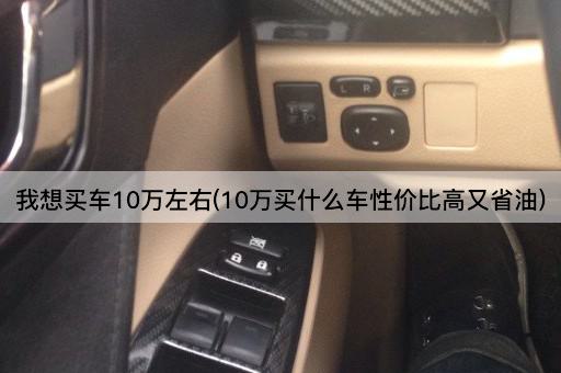 我想买车10万左右(10万买什么车性价比高又省油)