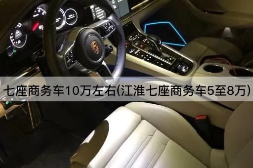 七座商务车10万左右(江淮七座商务车5至8万)