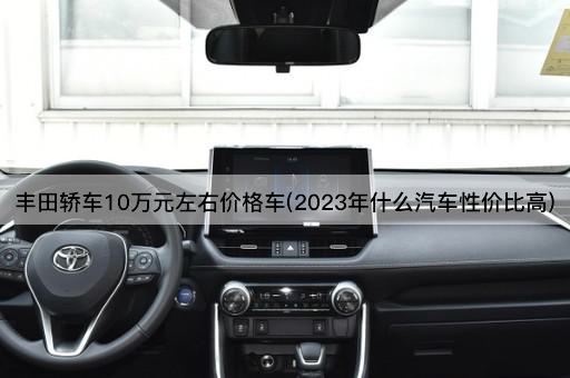 丰田轿车10万元左右价格车(2023年什么汽车性价比高)