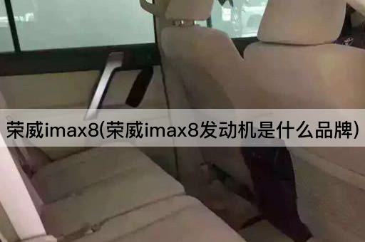 荣威imax8(荣威imax8发动机是什么品牌)