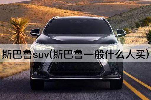 斯巴鲁suv(斯巴鲁一般什么人买)