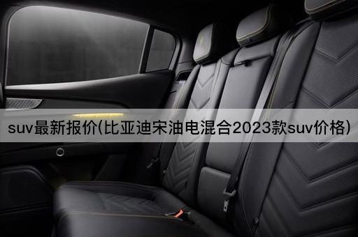 suv最新报价(比亚迪宋油电混合2023款suv价格)