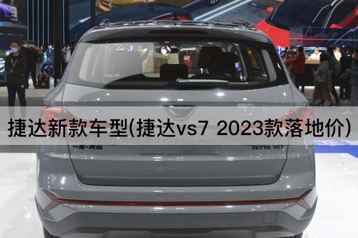 捷达新款车型(捷达vs7 2023款落地价)