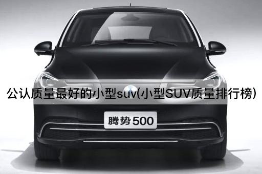 公认质量最好的小型suv(小型SUV质量排行榜)