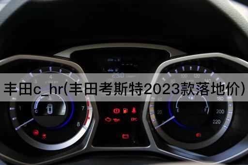 丰田c_hr(丰田考斯特2023款落地价)