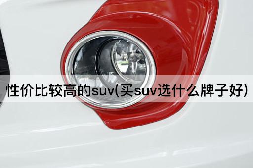 性价比较高的suv(买suv选什么牌子好)