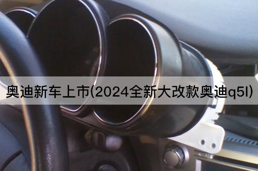 奥迪新车上市(2024全新大改款奥迪q5l)