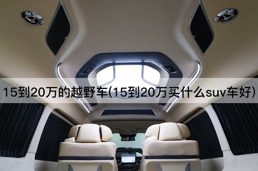 15到20万的越野车(15到20万买什么suv车好)