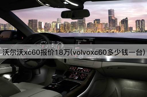 沃尔沃xc60报价18万(volvoxc60多少钱一台)