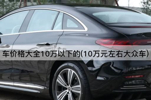 车价格大全10万以下的(10万元左右大众车)