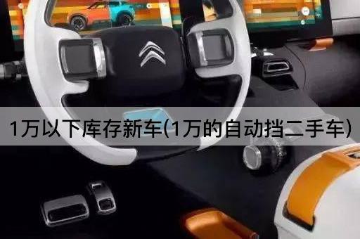 1万以下库存新车(1万的自动挡二手车)