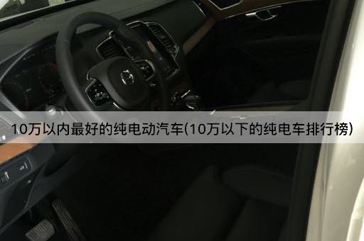 10万以内最好的纯电动汽车(10万以下的纯电车排行榜)