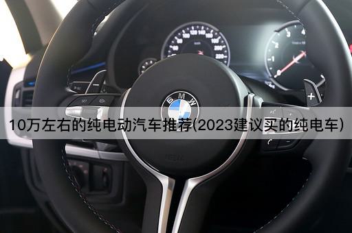 10万左右的纯电动汽车推荐(2023建议买的纯电车)