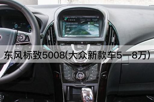 东风标致5008(大众新款车5一8万)