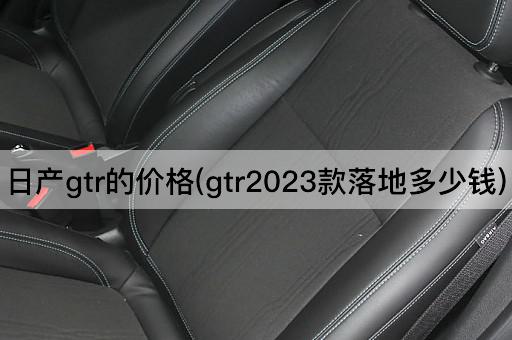 日产gtr的价格(gtr2023款落地多少钱)