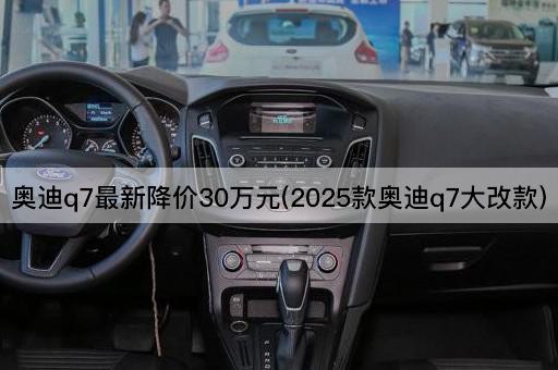 奥迪q7最新降价30万元(2025款奥迪q7大改款)