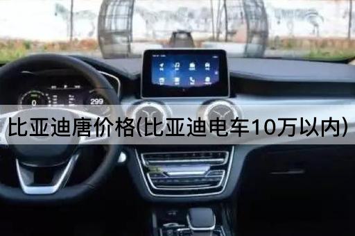 比亚迪唐价格(比亚迪电车10万以内)