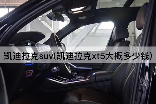 凯迪拉克suv(凯迪拉克xt5大概多少钱)