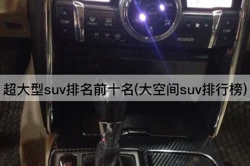 超大型suv排名前十名(大空间suv排行榜)