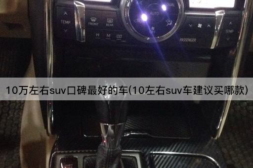 10万左右suv口碑最好的车(10左右suv车建议买哪款)