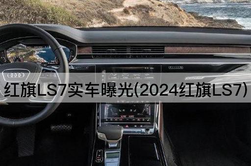 红旗LS7实车曝光(2024红旗LS7)