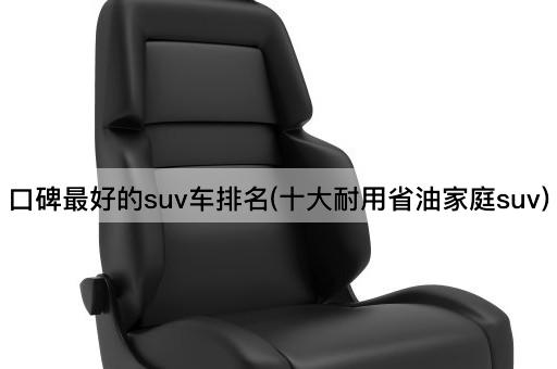 口碑最好的suv车排名(十大耐用省油家庭suv)