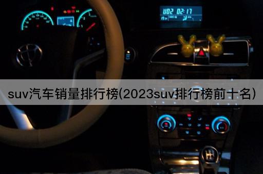 suv汽车销量排行榜(2023suv排行榜前十名)