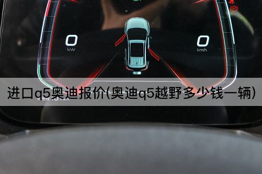 进口q5奥迪报价(奥迪q5越野多少钱一辆)