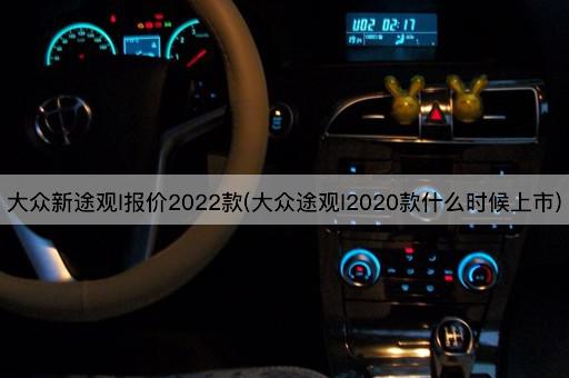 大众新途观l报价2022款(大众途观l2020款什么时候上市)