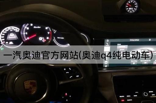 一汽奥迪官方网站(奥迪q4纯电动车)