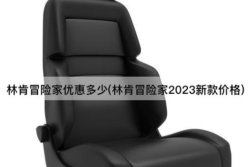 林肯冒险家优惠多少(林肯冒险家2023新款价格)