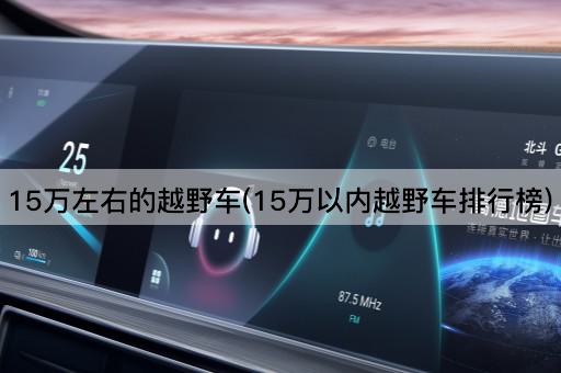 15万左右的越野车(15万以内越野车排行榜)