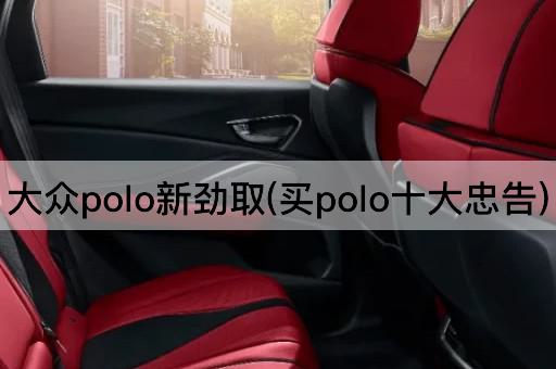 大众polo新劲取(买polo十大忠告)