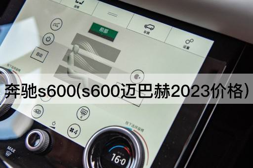 奔驰s600(s600迈巴赫2023价格)