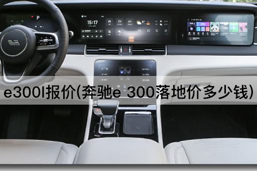 e300l报价(奔驰e 300落地价多少钱)