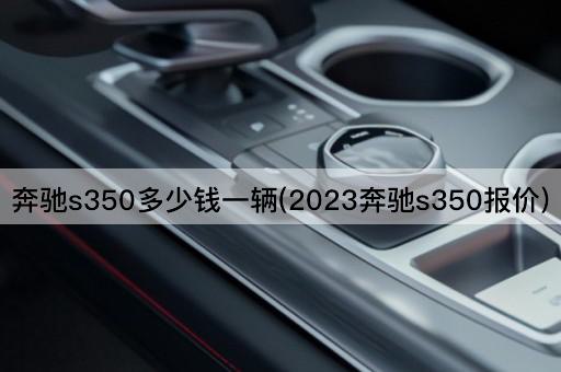 奔驰s350多少钱一辆(2023奔驰s350报价)