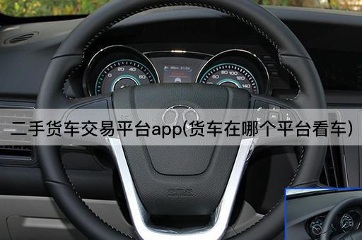 二手货车交易平台app(货车在哪个平台看车)