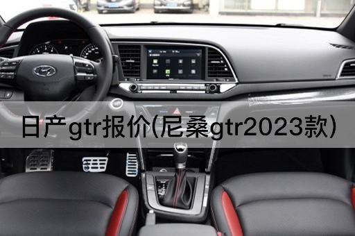 日产gtr报价(尼桑gtr2023款)